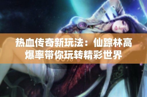 热血传奇新玩法：仙踪林高爆率带你玩转精彩世界