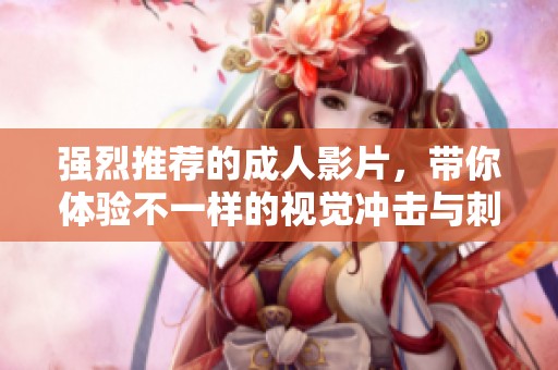 强烈推荐的成人影片，带你体验不一样的视觉冲击与刺激