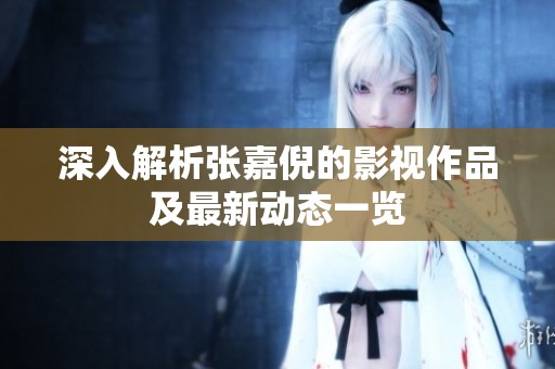 深入解析张嘉倪的影视作品及最新动态一览