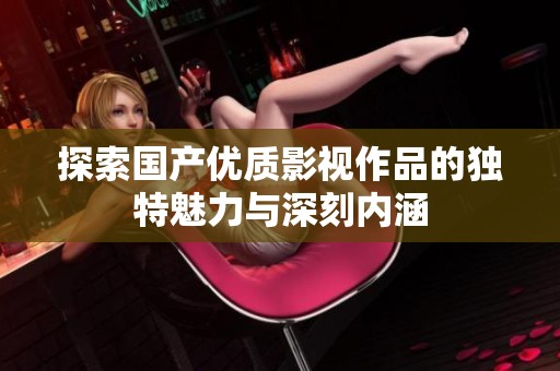探索国产优质影视作品的独特魅力与深刻内涵