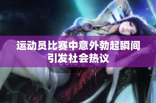 运动员比赛中意外勃起瞬间引发社会热议