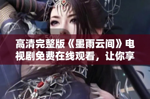 高清完整版《墨雨云间》电视剧免费在线观看，让你享受精彩剧情