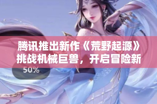腾讯推出新作《荒野起源》挑战机械巨兽，开启冒险新篇章