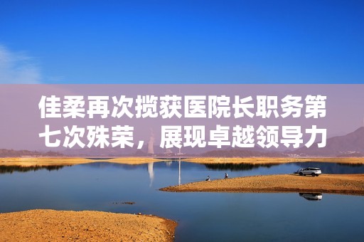 佳柔再次揽获医院长职务第七次殊荣，展现卓越领导力