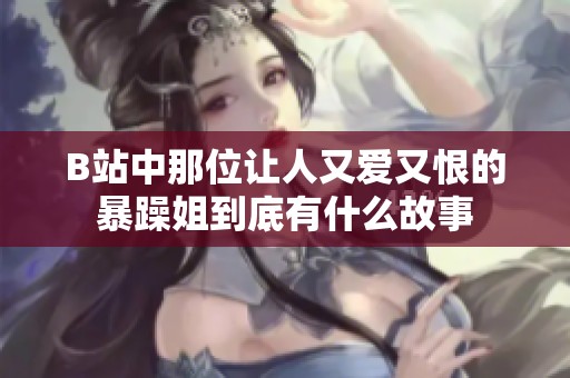 B站中那位让人又爱又恨的暴躁姐到底有什么故事