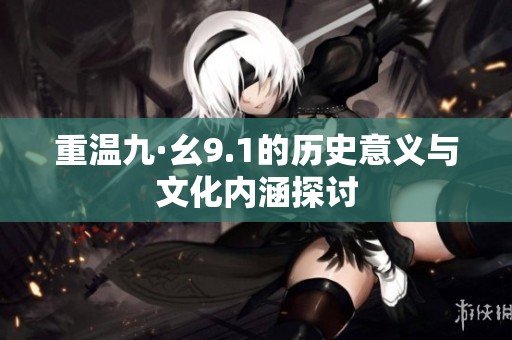 重温九·幺9.1的历史意义与文化内涵探讨