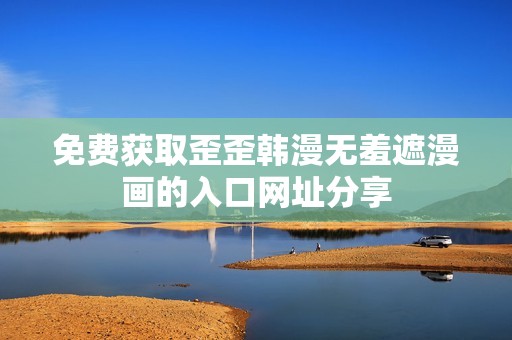 免费获取歪歪韩漫无羞遮漫画的入口网址分享