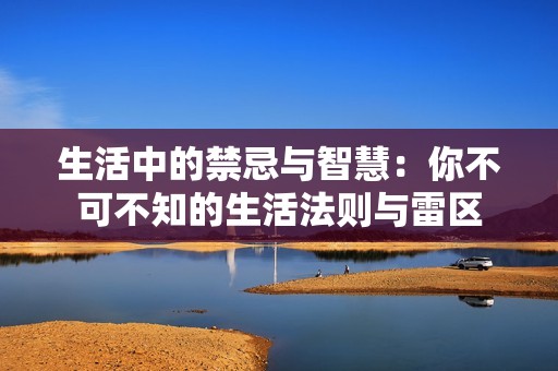 生活中的禁忌与智慧：你不可不知的生活法则与雷区