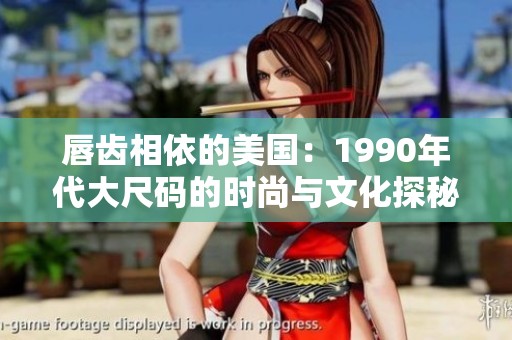 唇齿相依的美国：1990年代大尺码的时尚与文化探秘