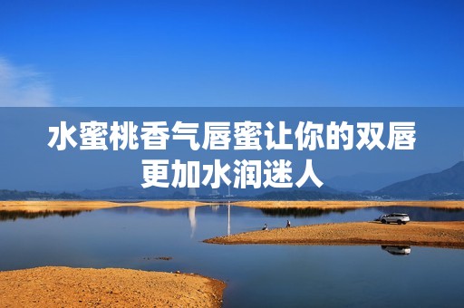 水蜜桃香气唇蜜让你的双唇更加水润迷人