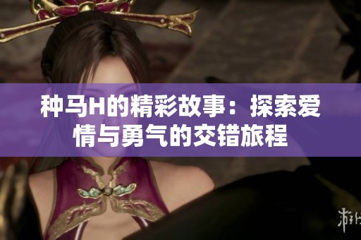 种马H的精彩故事：探索爱情与勇气的交错旅程