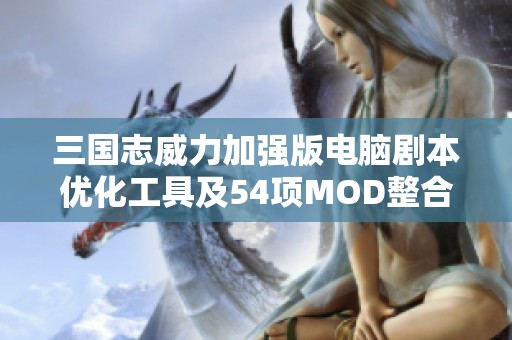 三国志威力加强版电脑剧本优化工具及54项MOD整合更新解析