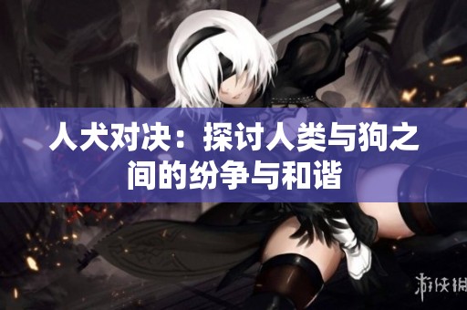 人犬对决：探讨人类与狗之间的纷争与和谐