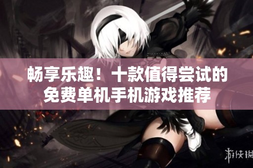 畅享乐趣！十款值得尝试的免费单机手机游戏推荐