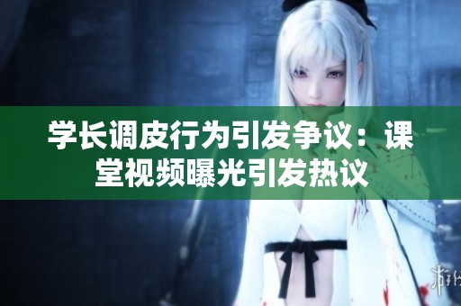 学长调皮行为引发争议：课堂视频曝光引发热议