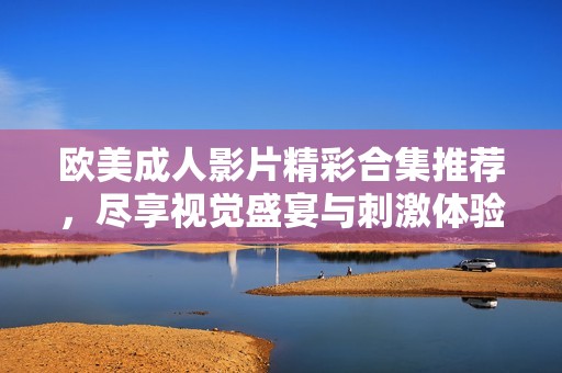 欧美成人影片精彩合集推荐，尽享视觉盛宴与刺激体验
