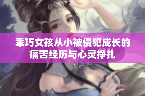 乖巧女孩从小被侵犯成长的痛苦经历与心灵挣扎