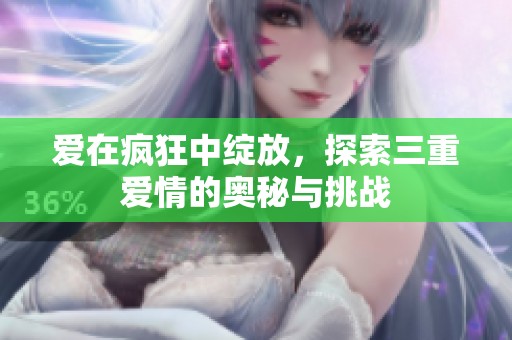 爱在疯狂中绽放，探索三重爱情的奥秘与挑战