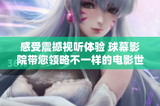感受震撼视听体验 球幕影院带您领略不一样的电影世界
