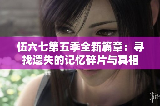 伍六七第五季全新篇章：寻找遗失的记忆碎片与真相