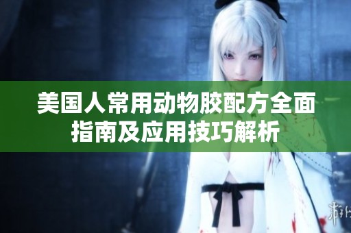 美国人常用动物胶配方全面指南及应用技巧解析