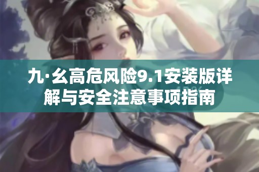 九·幺高危风险9.1安装版详解与安全注意事项指南