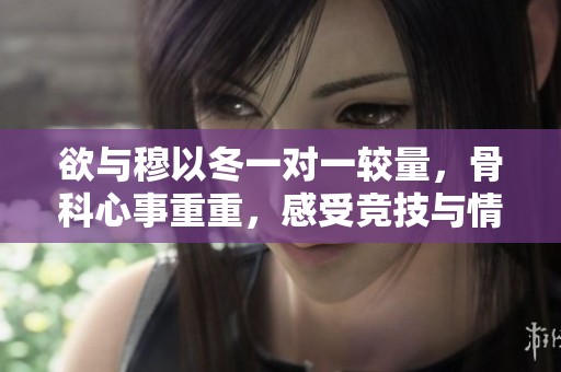 欲与穆以冬一对一较量，骨科心事重重，感受竞技与情感的交织