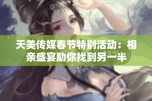 天美传媒春节特别活动：相亲盛宴助你找到另一半