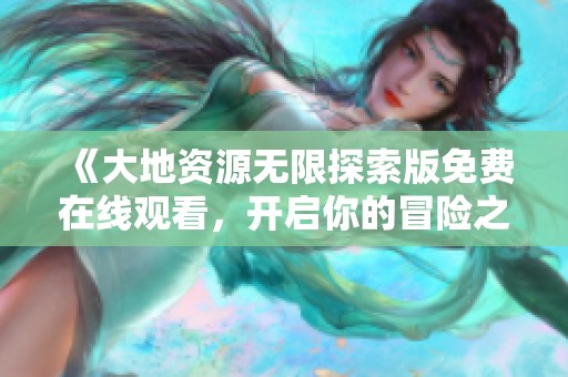 《大地资源无限探索版免费在线观看，开启你的冒险之旅》