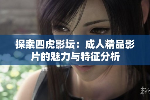 探索四虎影坛：成人精品影片的魅力与特征分析