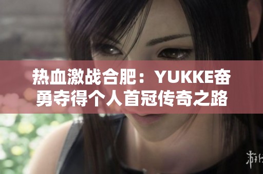 热血激战合肥：YUKKE奋勇夺得个人首冠传奇之路
