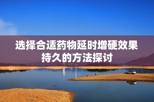 选择合适药物延时增硬效果持久的方法探讨
