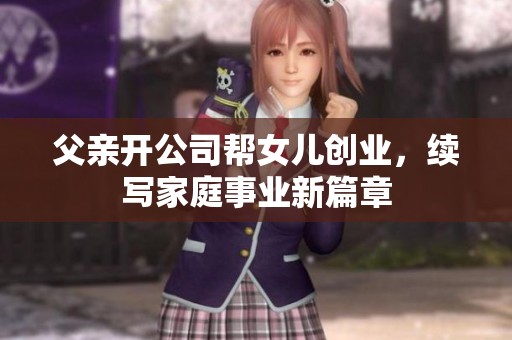 父亲开公司帮女儿创业，续写家庭事业新篇章