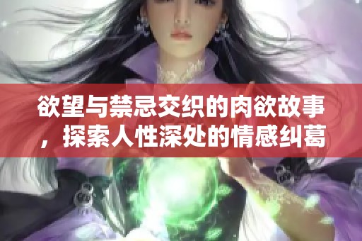 欲望与禁忌交织的肉欲故事，探索人性深处的情感纠葛