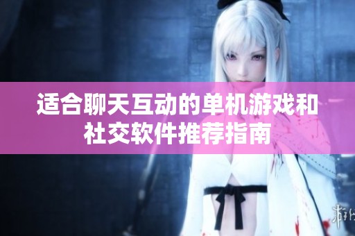 适合聊天互动的单机游戏和社交软件推荐指南