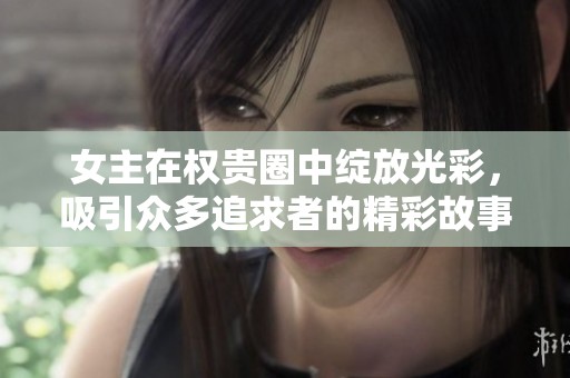 女主在权贵圈中绽放光彩，吸引众多追求者的精彩故事
