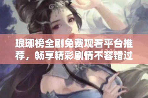 琅琊榜全剧免费观看平台推荐，畅享精彩剧情不容错过