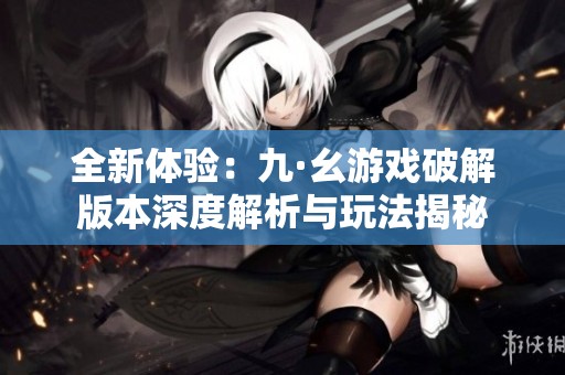 全新体验：九·幺游戏破解版本深度解析与玩法揭秘