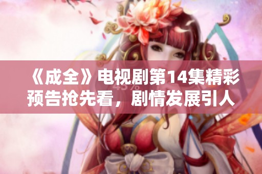 《成全》电视剧第14集精彩预告抢先看，剧情发展引人期待！