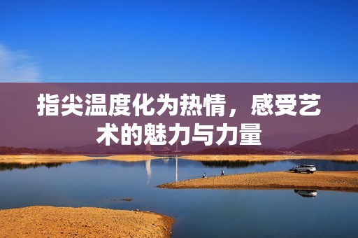 指尖温度化为热情，感受艺术的魅力与力量