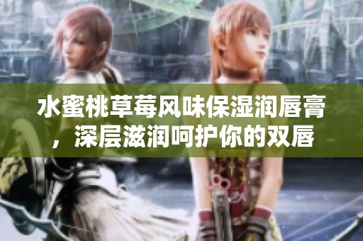 水蜜桃草莓风味保湿润唇膏，深层滋润呵护你的双唇