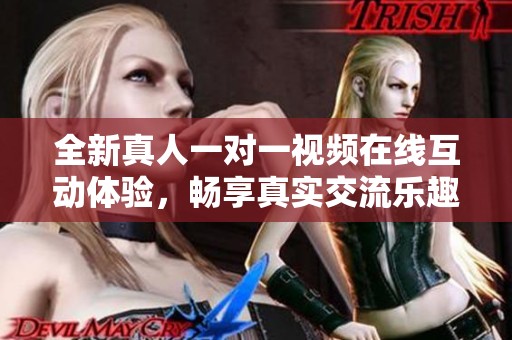 全新真人一对一视频在线互动体验，畅享真实交流乐趣