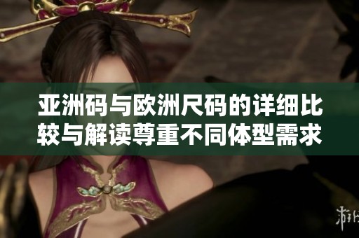 亚洲码与欧洲尺码的详细比较与解读尊重不同体型需求