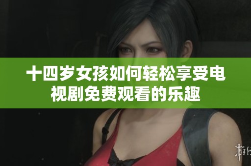 十四岁女孩如何轻松享受电视剧免费观看的乐趣