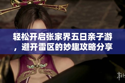 轻松开启张家界五日亲子游，避开雷区的妙趣攻略分享