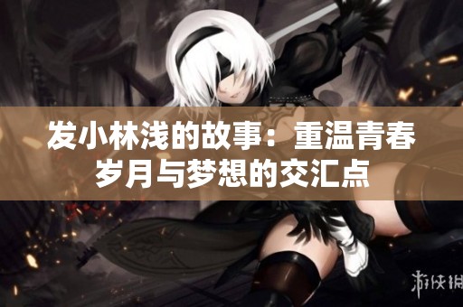 发小林浅的故事：重温青春岁月与梦想的交汇点