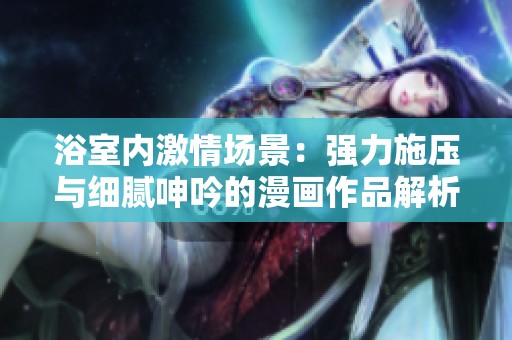 浴室内激情场景：强力施压与细腻呻吟的漫画作品解析