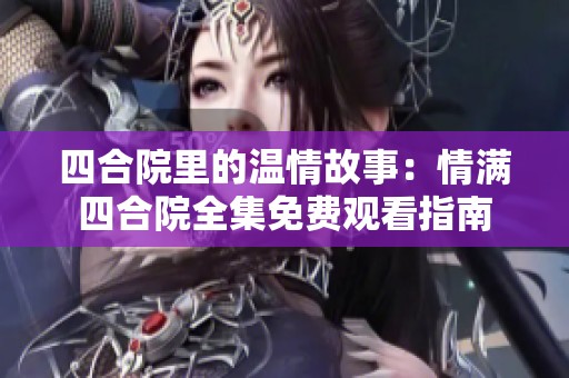 四合院里的温情故事：情满四合院全集免费观看指南
