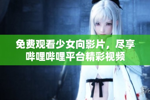 免费观看少女向影片，尽享哔哩哔哩平台精彩视频