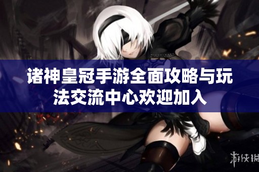 诸神皇冠手游全面攻略与玩法交流中心欢迎加入